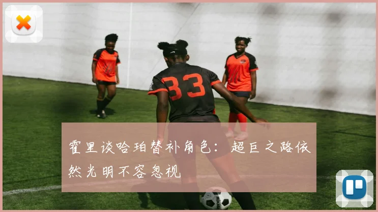 霍里谈哈珀替补角色：超巨之路依然光明不容忽视