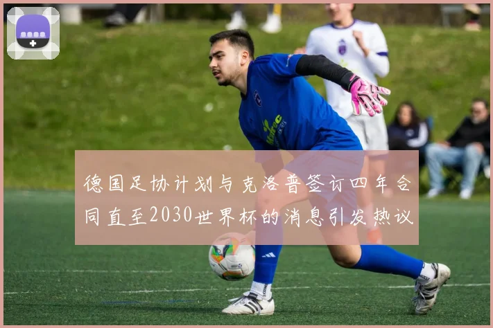 德国足协计划与克洛普签订四年合同直至2030世界杯的消息引发热议