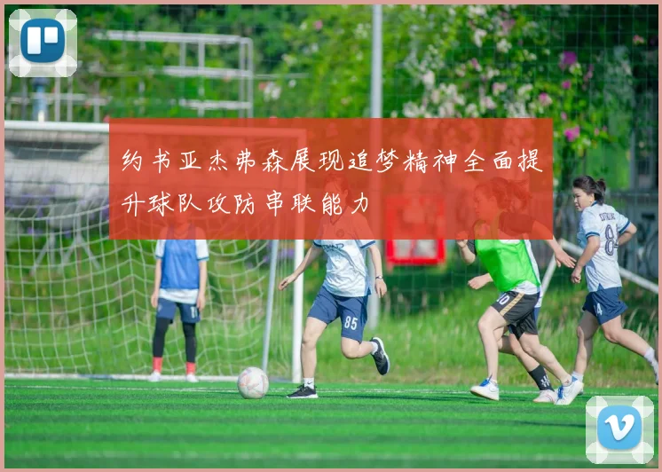 约书亚杰弗森展现追梦精神全面提升球队攻防串联能力
