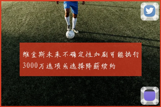 维金斯未来不确定性加剧可能执行3000万选项或选择降薪续约