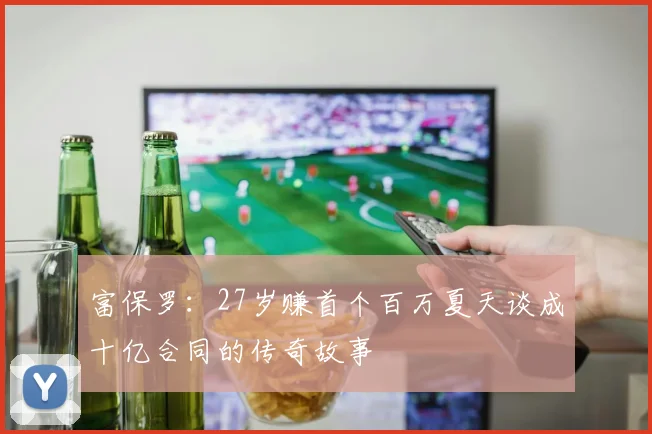 富保罗：27岁赚首个百万夏天谈成十亿合同的传奇故事