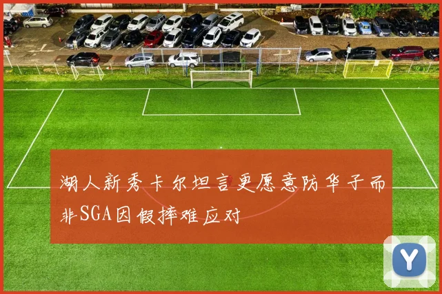 湖人新秀卡尔坦言更愿意防华子而非SGA因假摔难应对
