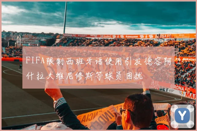 FIFA限制西班牙语使用引发德容阿什拉夫维尼修斯等球员困扰