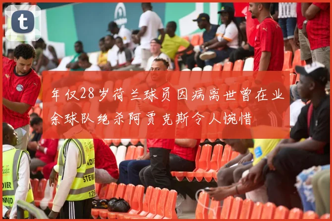 年仅28岁荷兰球员因病离世曾在业余球队绝杀阿贾克斯令人惋惜