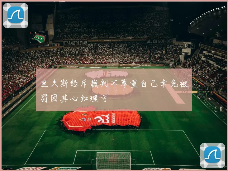 里夫斯怒斥裁判不尊重自己幸免被罚因其心知理亏
