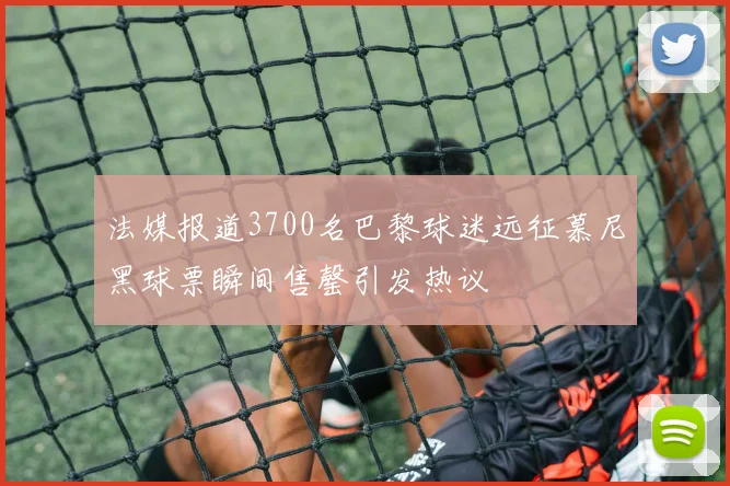 法媒报道3700名巴黎球迷远征慕尼黑球票瞬间售罄引发热议
