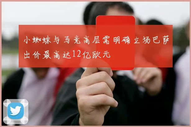 小蜘蛛与马竞高层需明确立场巴萨出价最高达12亿欧元