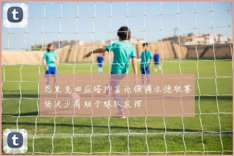 恩里克回应塔帅言论强调法德联赛场次少有助于球队发挥