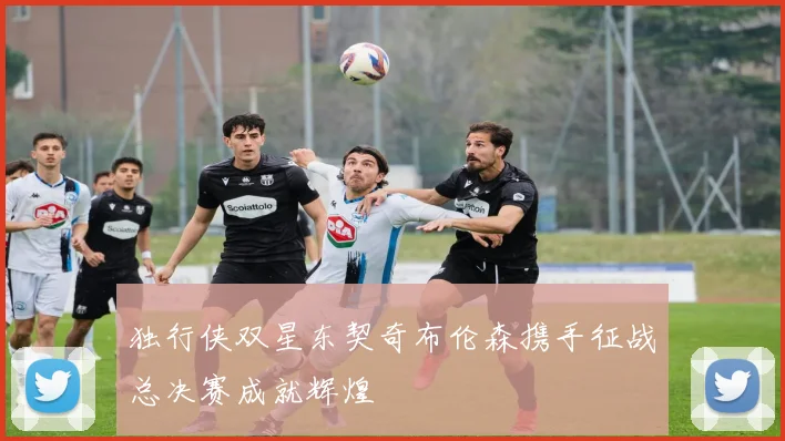 独行侠双星东契奇布伦森携手征战总决赛成就辉煌