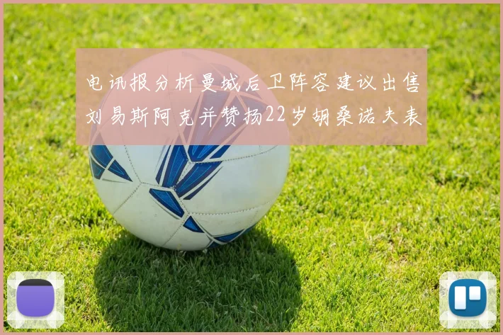 电讯报分析曼城后卫阵容建议出售刘易斯阿克并赞扬22岁胡桑诺夫表现出色