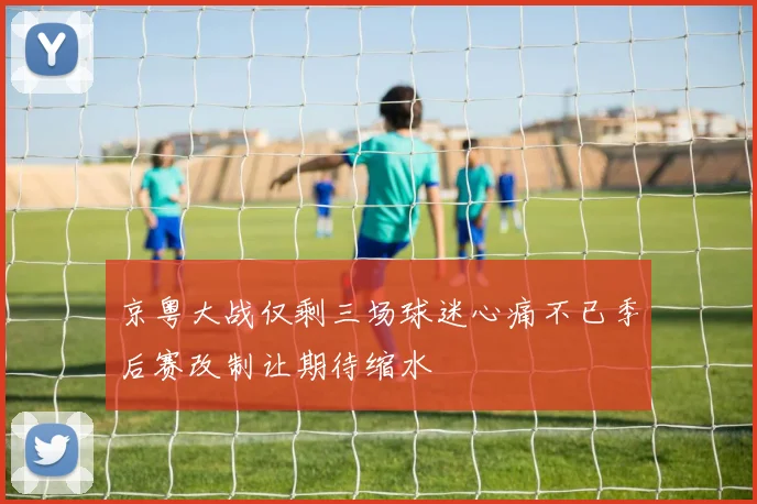 京粤大战仅剩三场球迷心痛不已季后赛改制让期待缩水