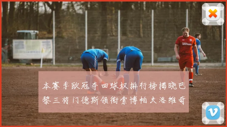 本赛季欧冠夺回球权排行榜揭晓巴黎三将门德斯领衔索博帕夫洛维奇紧随其后