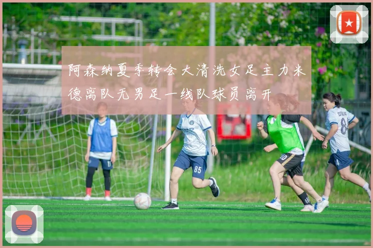 阿森纳夏季转会大清洗女足主力米德离队无男足一线队球员离开