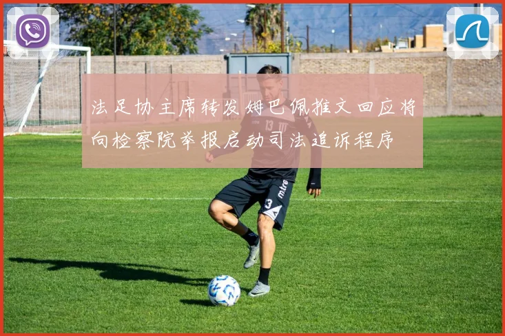 法足协主席转发姆巴佩推文回应将向检察院举报启动司法追诉程序