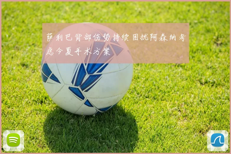 萨利巴背部伤势持续困扰阿森纳考虑今夏手术方案
