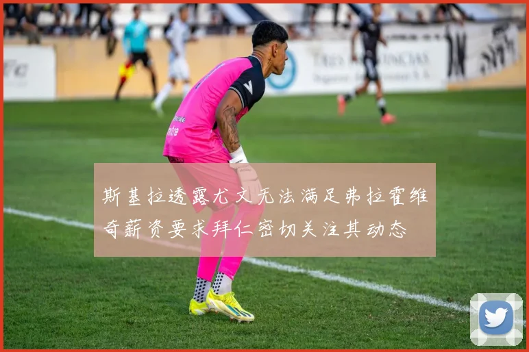 斯基拉透露尤文无法满足弗拉霍维奇薪资要求拜仁密切关注其动态