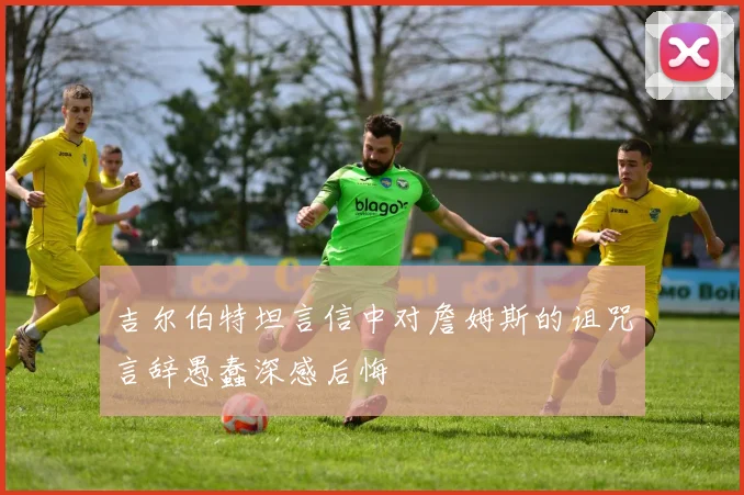 吉尔伯特坦言信中对詹姆斯的诅咒言辞愚蠢深感后悔