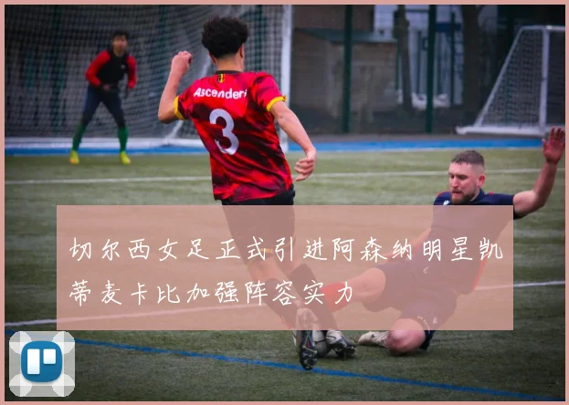 切尔西女足正式引进阿森纳明星凯蒂麦卡比加强阵容实力